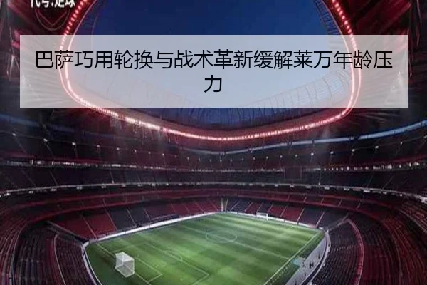 巴萨巧用轮换与战术革新缓解莱万年龄压力