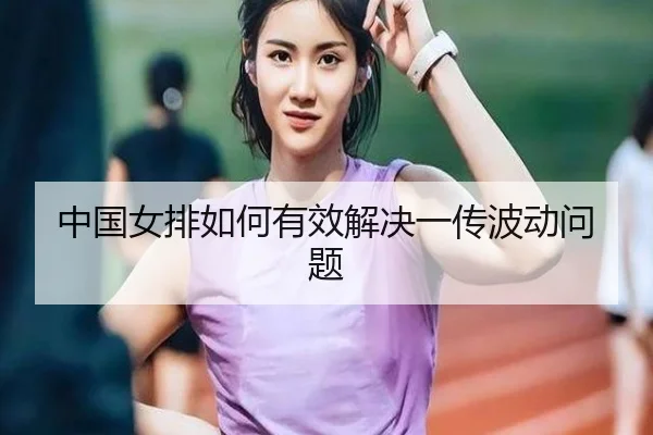 中国女排如何有效解决一传波动问题
